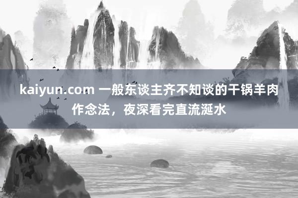 kaiyun.com 一般东谈主齐不知谈的干锅羊肉作念法，夜深看完直流涎水