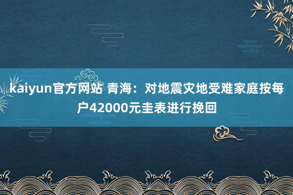 kaiyun官方网站 青海：对地震灾地受难家庭按每户42000元圭表进行挽回