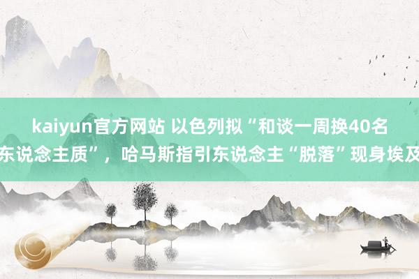 kaiyun官方网站 以色列拟“和谈一周换40名东说念主质”，哈马斯指引东说念主“脱落”现身埃及