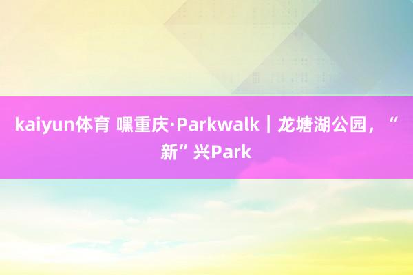 kaiyun体育 嘿重庆·Parkwalk｜龙塘湖公园，“新”兴Park