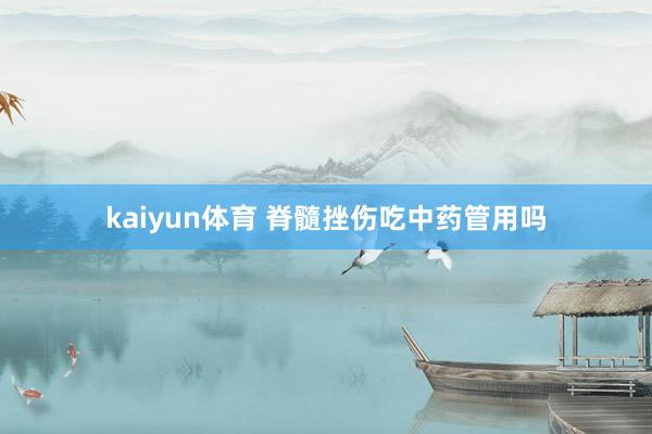 kaiyun体育 脊髓挫伤吃中药管用吗