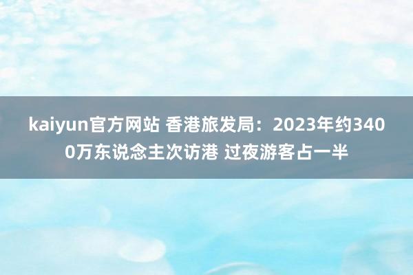 kaiyun官方网站 香港旅发局：2023年约3400万东说念主次访港 过夜游客占一半