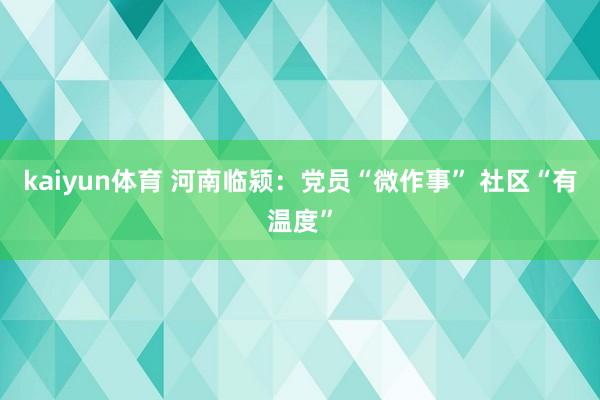 kaiyun体育 河南临颍：党员“微作事” 社区“有温度”