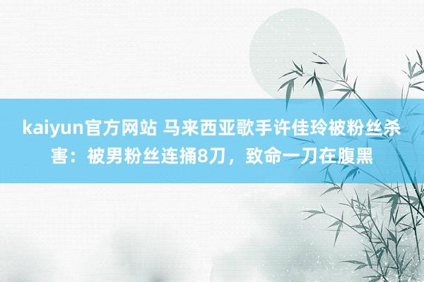 kaiyun官方网站 马来西亚歌手许佳玲被粉丝杀害：被男粉丝连捅8刀，致命一刀在腹黑