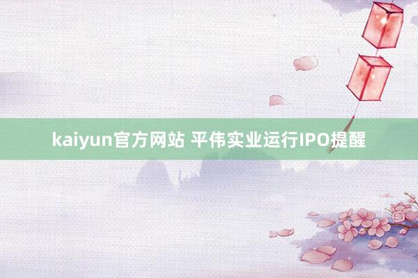 kaiyun官方网站 平伟实业运行IPO提醒