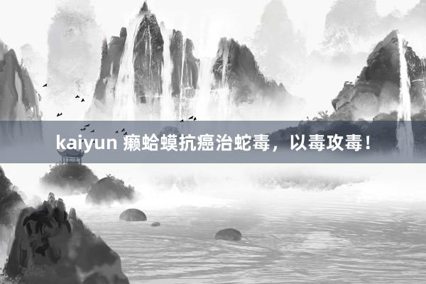 kaiyun 癞蛤蟆抗癌治蛇毒，以毒攻毒！