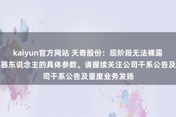 kaiyun官方网站 天奇股份：现阶段无法裸露东说念主形机器东说念主的具体参数。请握续关注公司干系公告及量度业务发扬