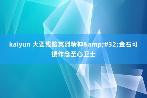 kaiyun 大要线路英烈精神&#32;金石可镂作念至心卫士