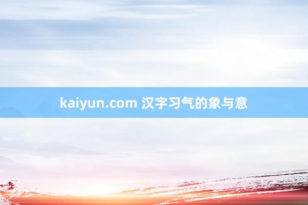 kaiyun.com 汉字习气的象与意