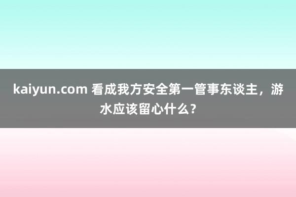 kaiyun.com 看成我方安全第一管事东谈主，游水应该留心什么？