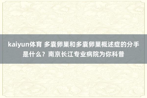 kaiyun体育 多囊卵巢和多囊卵巢概述症的分手是什么？南京长江专业病院为你科普