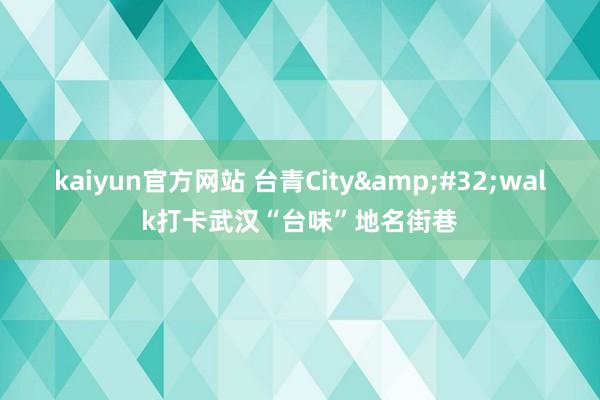 kaiyun官方网站 台青City&#32;walk打卡武汉“台味”地名街巷