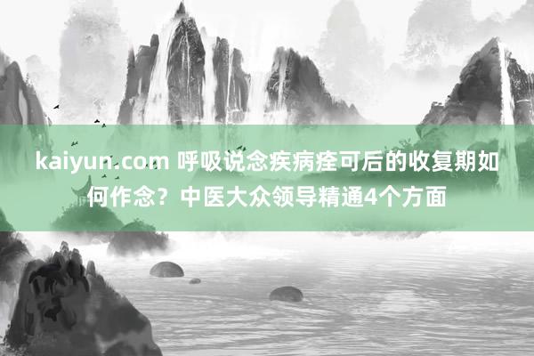 kaiyun.com 呼吸说念疾病痊可后的收复期如何作念？中医大众领导精通4个方面