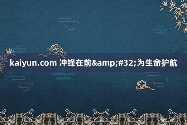 kaiyun.com 冲锋在前&#32;为生命护航