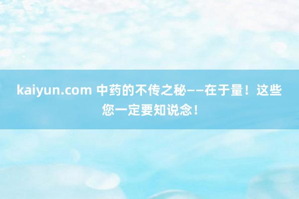 kaiyun.com 中药的不传之秘——在于量！这些您一定要知说念！