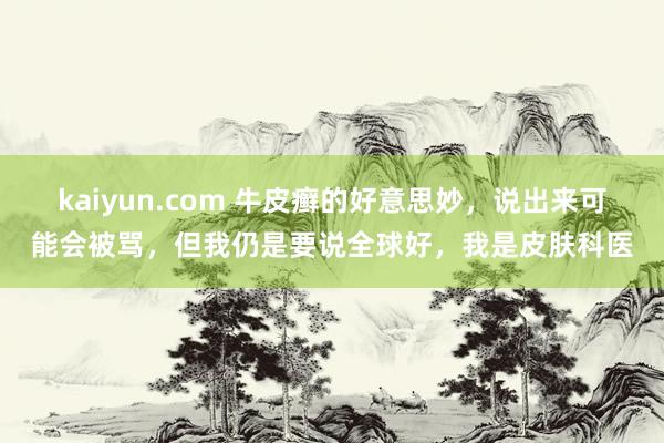 kaiyun.com 牛皮癣的好意思妙，说出来可能会被骂，但我仍是要说全球好，我是皮肤科医