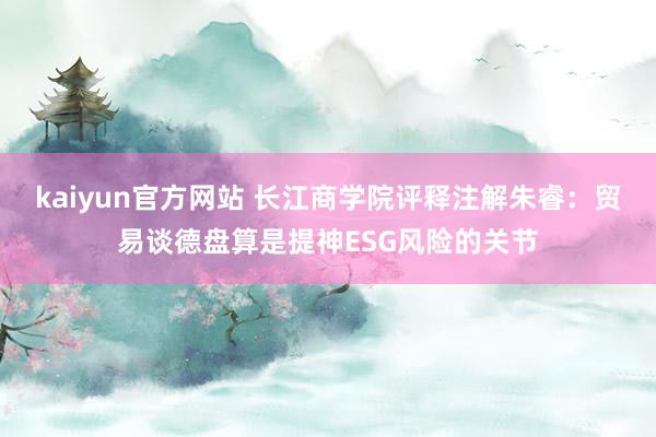 kaiyun官方网站 长江商学院评释注解朱睿：贸易谈德盘算是提神ESG风险的关节