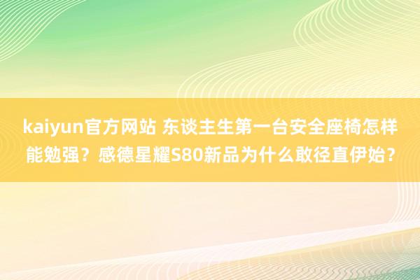 kaiyun官方网站 东谈主生第一台安全座椅怎样能勉强？感德星耀S80新品为什么敢径直伊始？