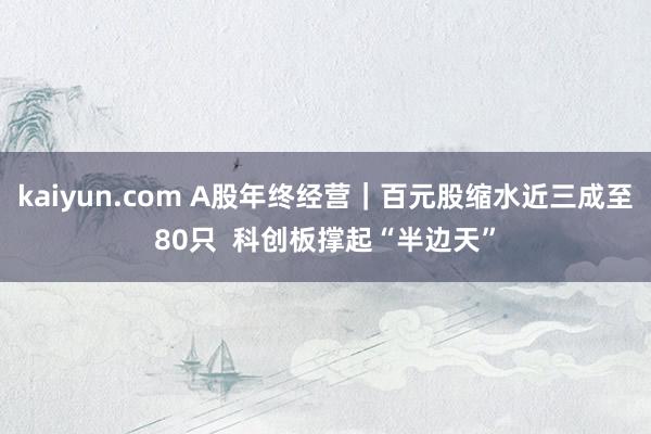 kaiyun.com A股年终经营｜百元股缩水近三成至80只  科创板撑起“半边天”