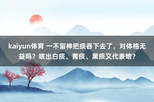 kaiyun体育 一不留神把痰吞下去了，对体格无益吗？咳出白痰、黄痰、黑痰又代表啥？