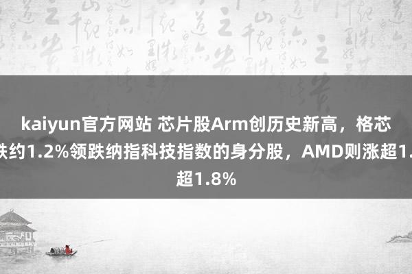 kaiyun官方网站 芯片股Arm创历史新高，格芯收跌约1.2%领跌纳指科技指数的身分股，AMD则涨超1.8%