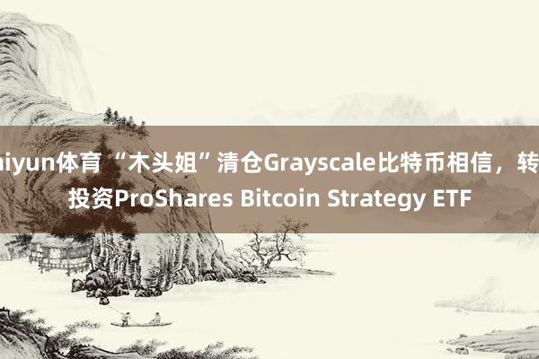 kaiyun体育 “木头姐”清仓Grayscale比特币相信，转而投资ProShares Bitcoin Strategy ETF