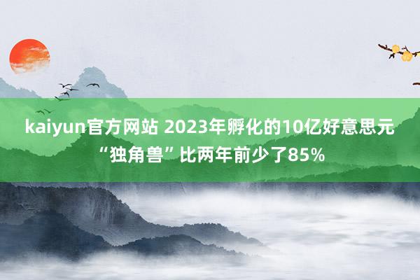 kaiyun官方网站 2023年孵化的10亿好意思元“独角兽”比两年前少了85%