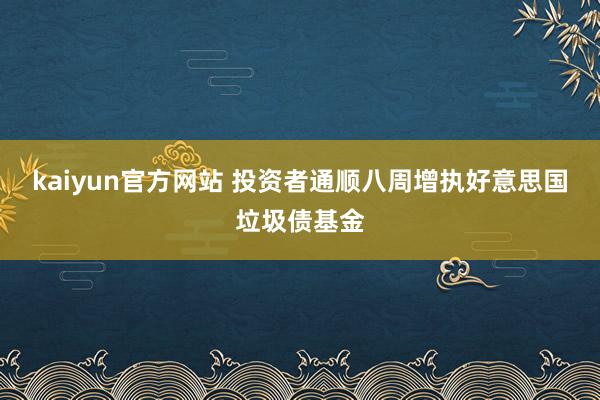 kaiyun官方网站 投资者通顺八周增执好意思国垃圾债基金