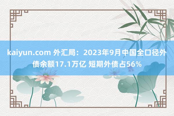 kaiyun.com 外汇局：2023年9月中国全口径外债余额17.1万亿 短期外债占56%