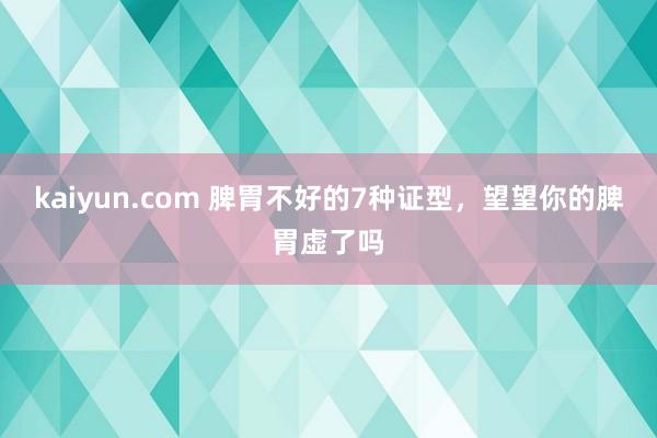 kaiyun.com 脾胃不好的7种证型，望望你的脾胃虚了吗