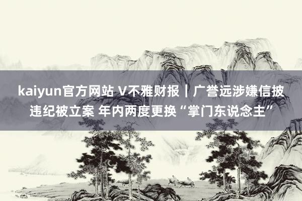 kaiyun官方网站 V不雅财报｜广誉远涉嫌信披违纪被立案 年内两度更换“掌门东说念主”