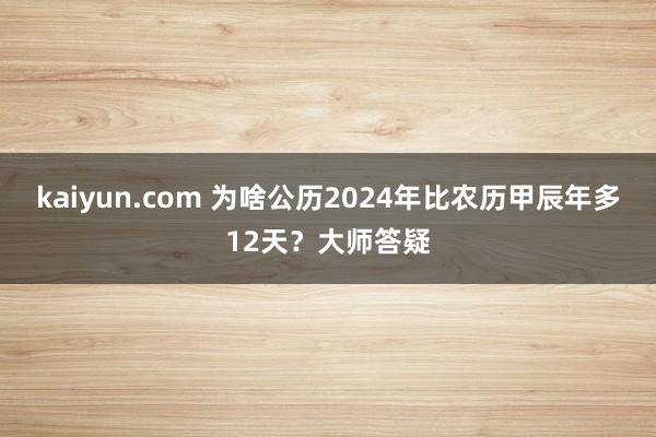 kaiyun.com 为啥公历2024年比农历甲辰年多12天？大师答疑