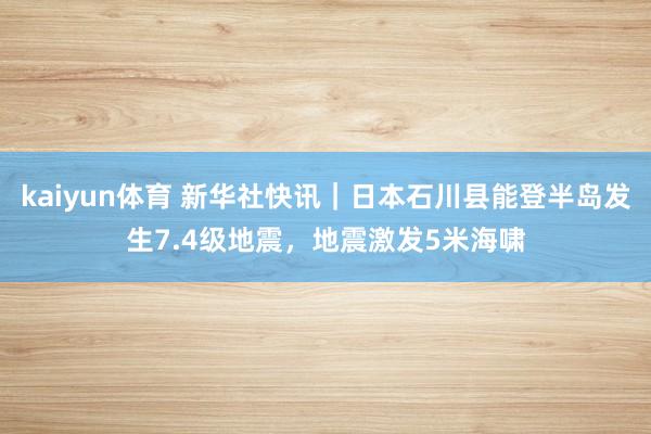 kaiyun体育 新华社快讯｜日本石川县能登半岛发生7.4级地震，地震激发5米海啸