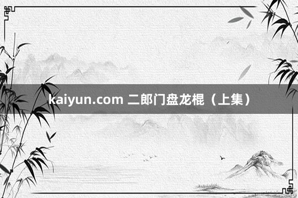 kaiyun.com 二郎门盘龙棍（上集）