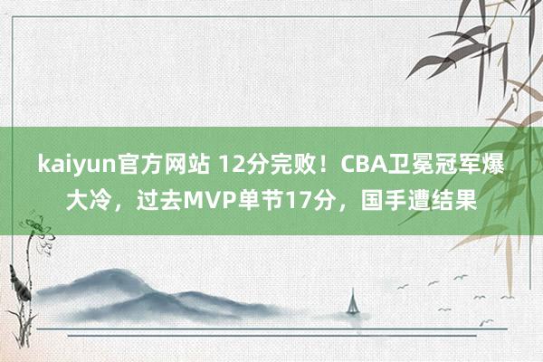 kaiyun官方网站 12分完败！CBA卫冕冠军爆大冷，过去MVP单节17分，国手遭结果