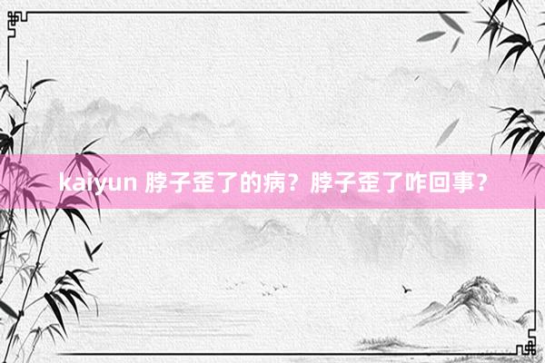 kaiyun 脖子歪了的病？脖子歪了咋回事？