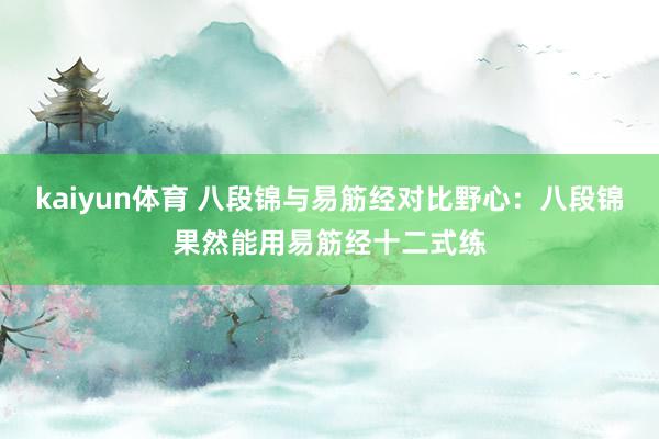 kaiyun体育 八段锦与易筋经对比野心：八段锦果然能用易筋经十二式练