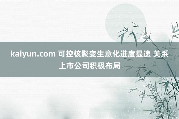 kaiyun.com 可控核聚变生意化进度提速 关系上市公司积极布局