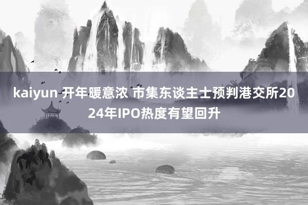 kaiyun 开年暖意浓 市集东谈主士预判港交所2024年IPO热度有望回升