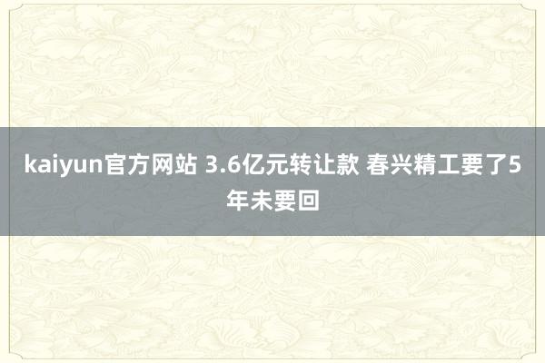 kaiyun官方网站 3.6亿元转让款 春兴精工要了5年未要回