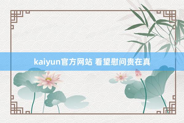 kaiyun官方网站 看望慰问贵在真