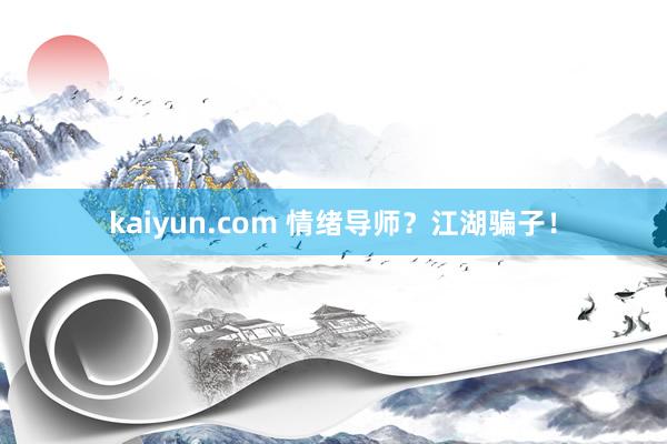 kaiyun.com 情绪导师？江湖骗子！