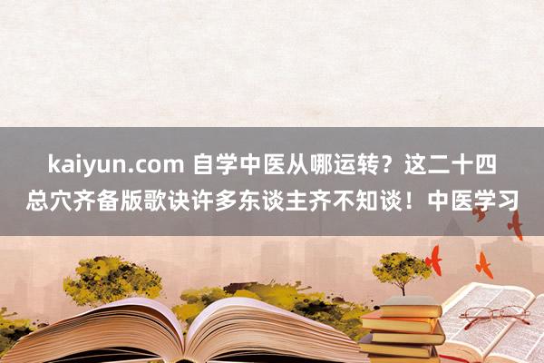 kaiyun.com 自学中医从哪运转？这二十四总穴齐备版歌诀许多东谈主齐不知谈！中医学习