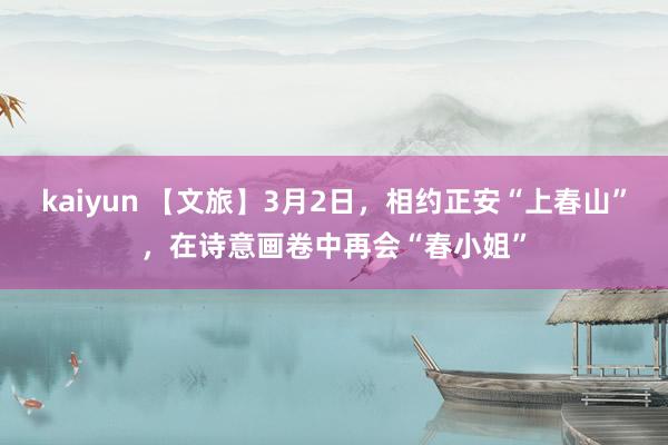 kaiyun 【文旅】3月2日，相约正安“上春山”，在诗意画卷中再会“春小姐”