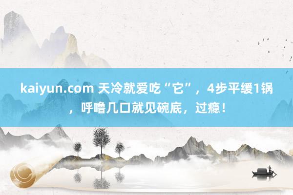 kaiyun.com 天冷就爱吃“它”，4步平缓1锅，呼噜几口就见碗底，过瘾！