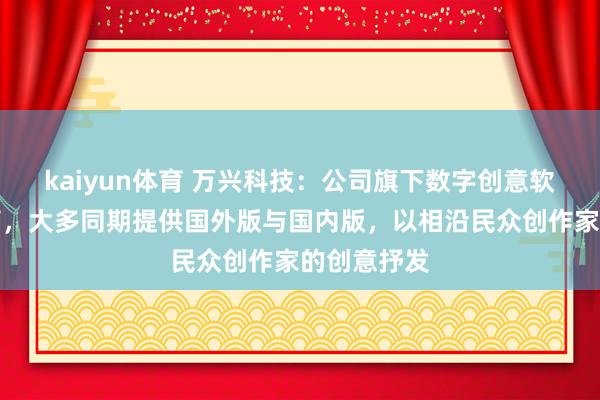 kaiyun体育 万兴科技：公司旗下数字创意软件数目浩荡，大多同期提供国外版与国内版，以相沿民众创作家的创意抒发