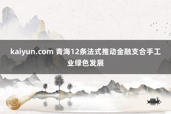 kaiyun.com 青海12条法式推动金融支合手工业绿色发展