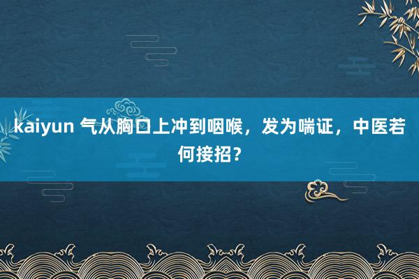 kaiyun 气从胸口上冲到咽喉，发为喘证，中医若何接招？