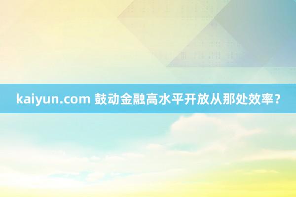 kaiyun.com 鼓动金融高水平开放从那处效率？