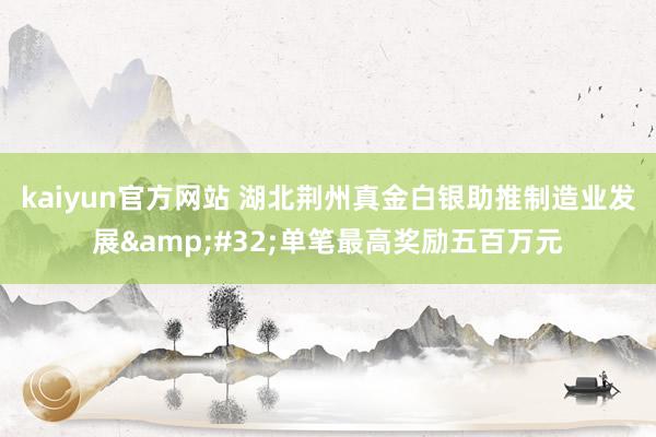 kaiyun官方网站 湖北荆州真金白银助推制造业发展&#32;单笔最高奖励五百万元